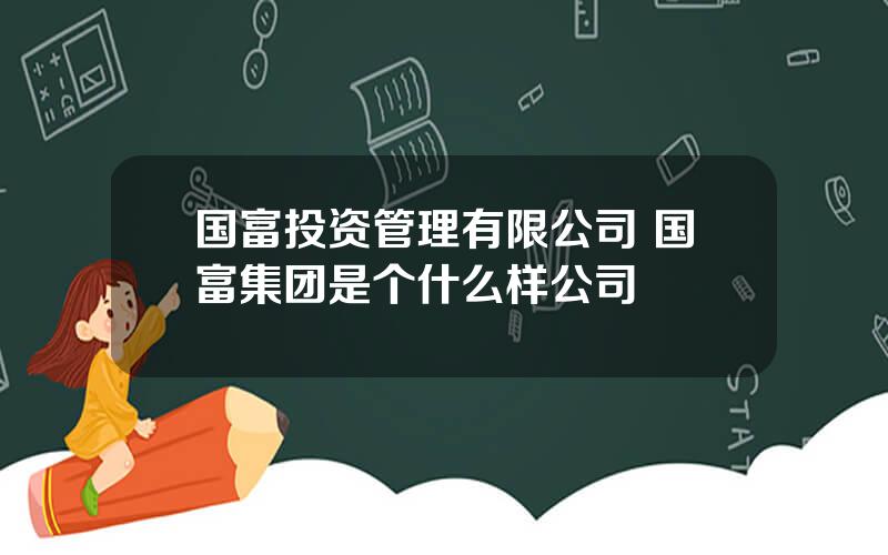 国富投资管理有限公司 国富集团是个什么样公司